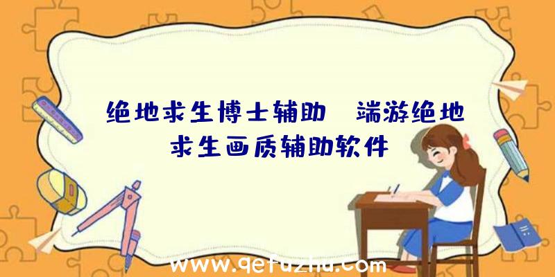 「绝地求生博士辅助」|端游绝地求生画质辅助软件